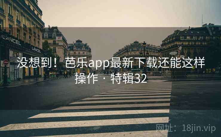 没想到!芭乐app最新下载还能这样操作 · 特辑32