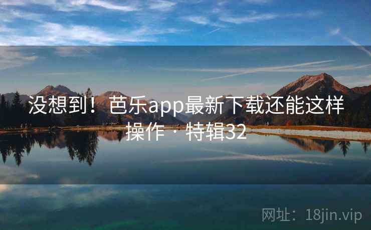没想到!芭乐app最新下载还能这样操作 · 特辑32