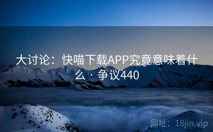 大讨论:快喵下载APP究竟意味着什么 · 争议440 第2张 大讨论:快喵下载APP究竟意味着什么 · 争议440 第2张