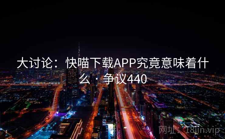 大讨论:快喵下载APP究竟意味着什么 · 争议440 第1张 大讨论:快喵下载APP究竟意味着什么 · 争议440 第1张