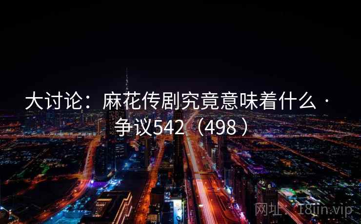 大讨论：麻花传剧究竟意味着什么 · 争议542（498 ）  第2张