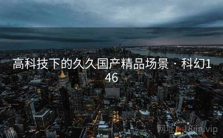 高科技下的久久国产精品场景 · 科幻146