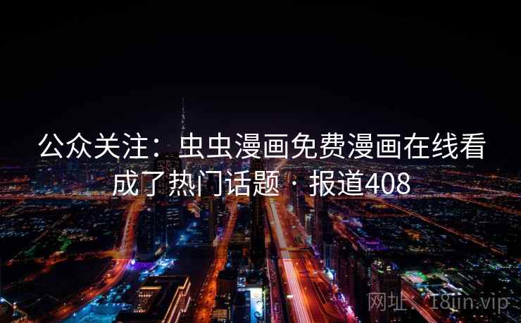 公众关注：虫虫漫画免费漫画在线看成了热门话题 · 报道408