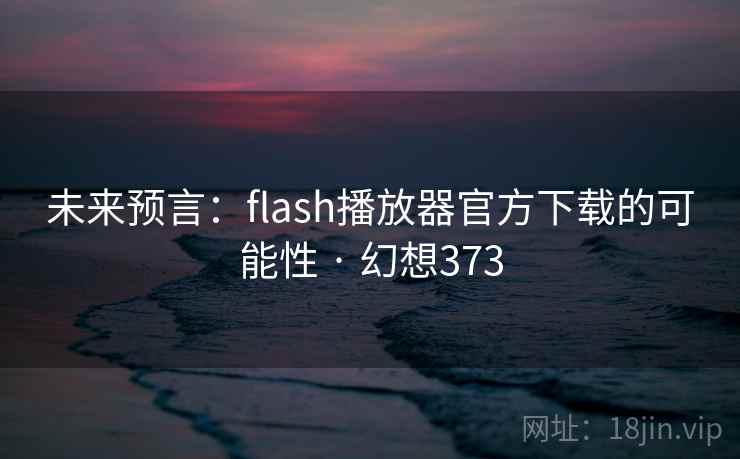 未来预言：flash播放器官方下载的可能性 · 幻想373