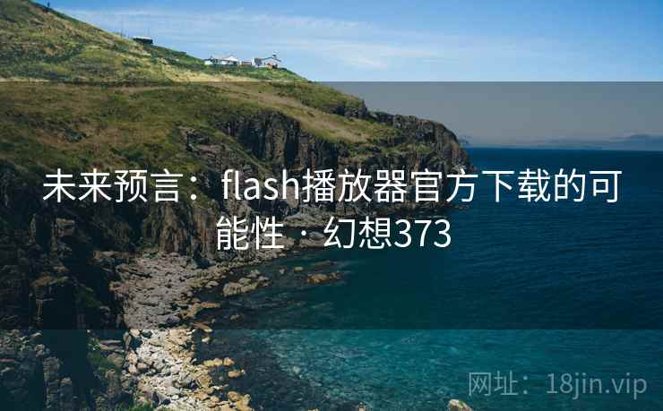 未来预言：flash播放器官方下载的可能性 · 幻想373