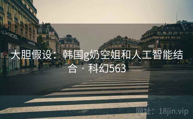 大胆假设:韩国g奶空姐和人工智能结合 · 科幻563