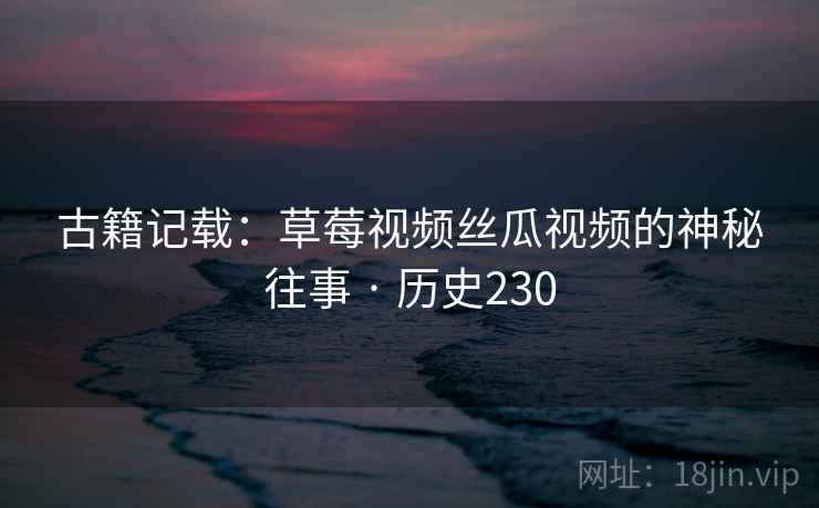 古籍记载：草莓视频丝瓜视频的神秘往事 · 历史230
