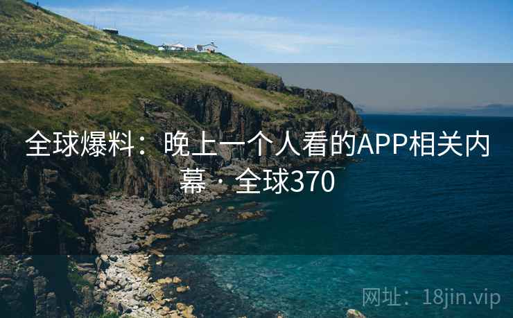 全球爆料：晚上一个人看的APP相关内幕 · 全球370