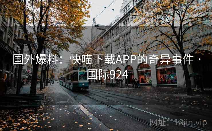 国外爆料:快喵下载APP的奇异事件 · 国际924