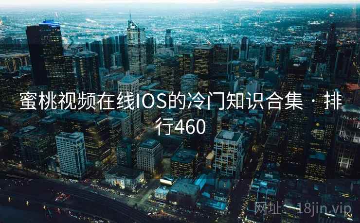 蜜桃视频在线IOS的冷门知识合集 · 排行460