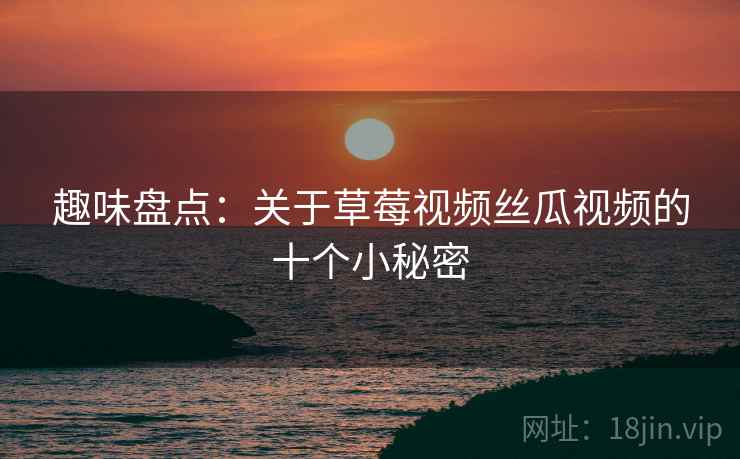 趣味盘点:关于草莓视频丝瓜视频的十个小秘密