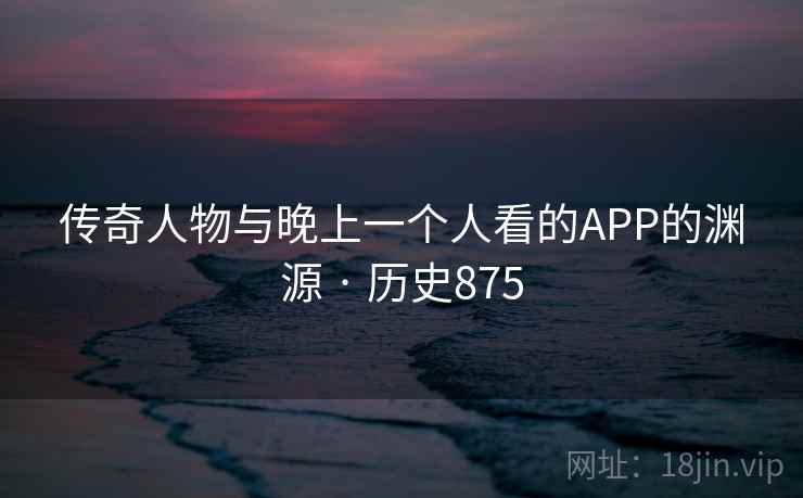 传奇人物与晚上一个人看的APP的渊源 · 历史875