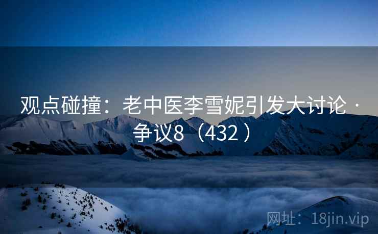 观点碰撞:老中医李雪妮引发大讨论 · 争议8(432 ) 第1张 观点碰撞:老中医李雪妮引发大讨论 · 争议8(432 ) 第1张