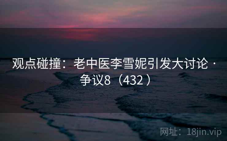观点碰撞:老中医李雪妮引发大讨论 · 争议8(432 ) 第2张 观点碰撞:老中医李雪妮引发大讨论 · 争议8(432 ) 第2张