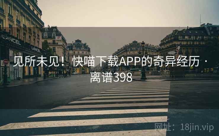 见所未见！快喵下载APP的奇异经历 · 离谱398  第1张