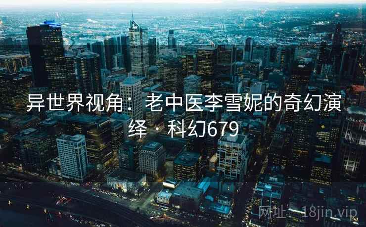 异世界视角：老中医李雪妮的奇幻演绎 · 科幻679