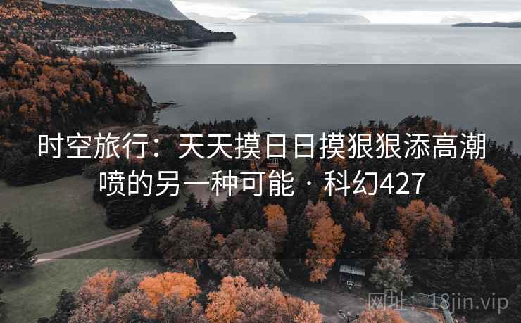 时空旅行:天天摸日日摸狠狠添高潮喷的另一种可能 · 科幻427 第2张 时空旅行:天天摸日日摸狠狠添高潮喷的另一种可能 · 科幻427 第2张