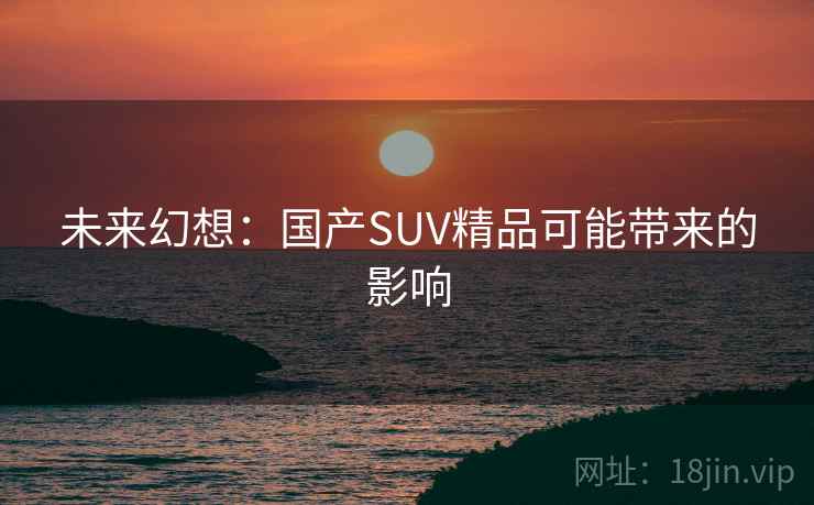 未来幻想：国产SUV精品可能带来的影响