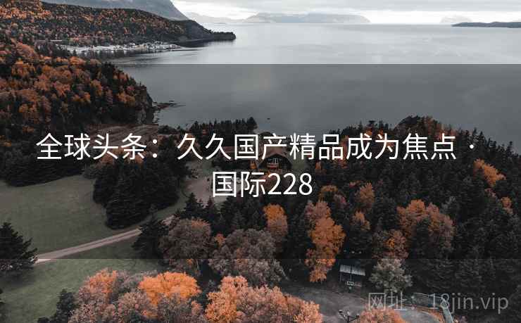 全球头条:久久国产精品成为焦点 · 国际228