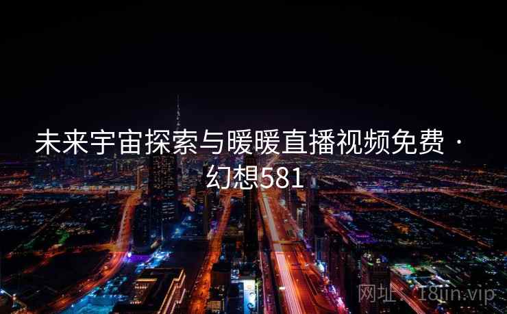 未来宇宙探索与暖暖直播视频免费 · 幻想581