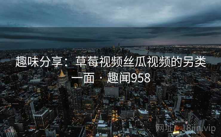 趣味分享:草莓视频丝瓜视频的另类一面 · 趣闻958