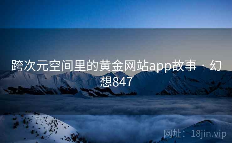 跨次元空间里的黄金网站app故事 · 幻想847