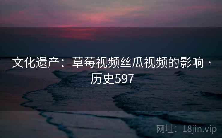 文化遗产:草莓视频丝瓜视频的影响 · 历史597