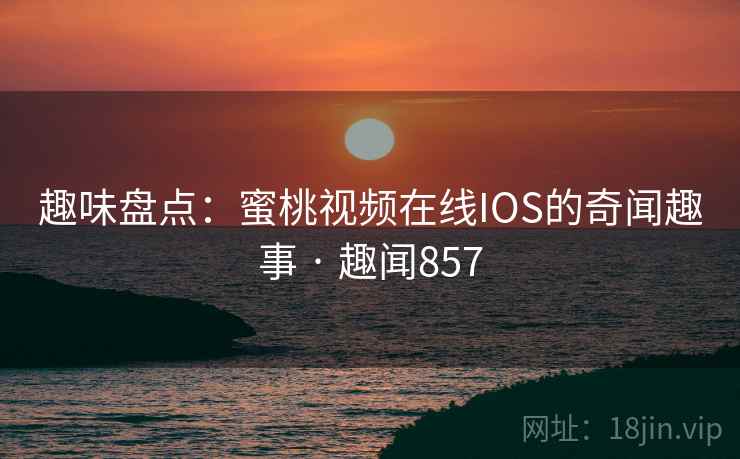 趣味盘点：蜜桃视频在线IOS的奇闻趣事 · 趣闻857