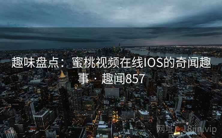 趣味盘点：蜜桃视频在线IOS的奇闻趣事 · 趣闻857