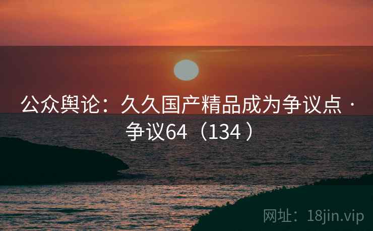 公众舆论:久久国产精品成为争议点 · 争议64(134 )